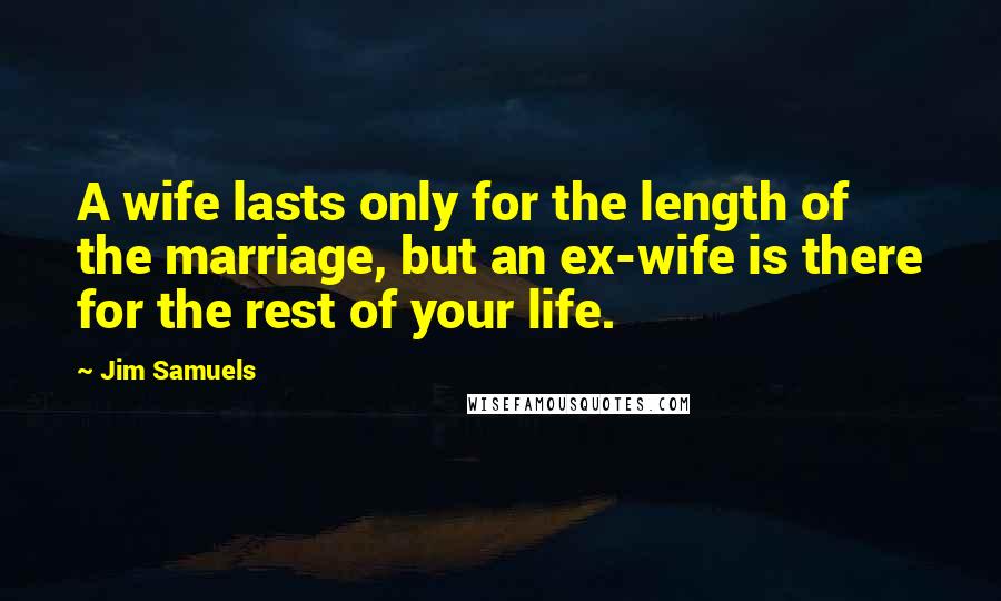 Jim Samuels Quotes: A wife lasts only for the length of the marriage, but an ex-wife is there for the rest of your life.