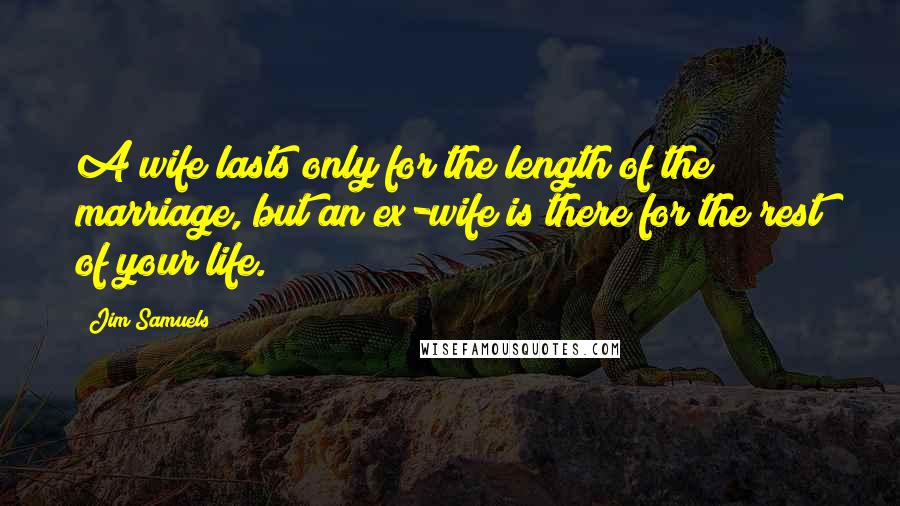 Jim Samuels Quotes: A wife lasts only for the length of the marriage, but an ex-wife is there for the rest of your life.
