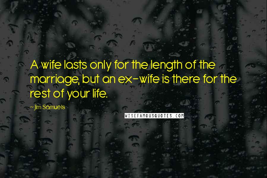 Jim Samuels Quotes: A wife lasts only for the length of the marriage, but an ex-wife is there for the rest of your life.