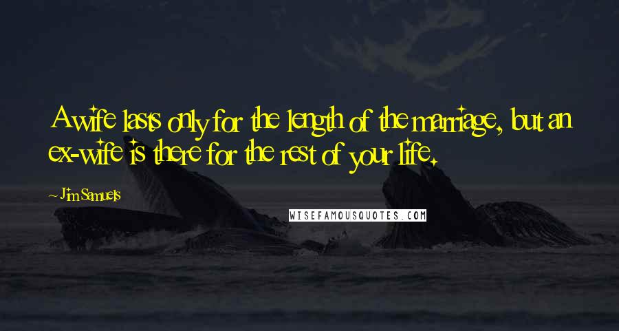 Jim Samuels Quotes: A wife lasts only for the length of the marriage, but an ex-wife is there for the rest of your life.