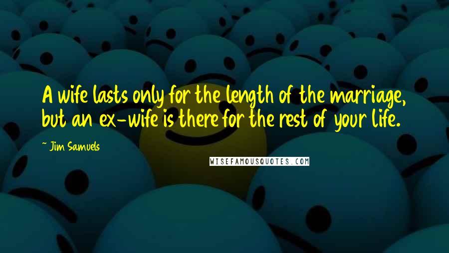 Jim Samuels Quotes: A wife lasts only for the length of the marriage, but an ex-wife is there for the rest of your life.