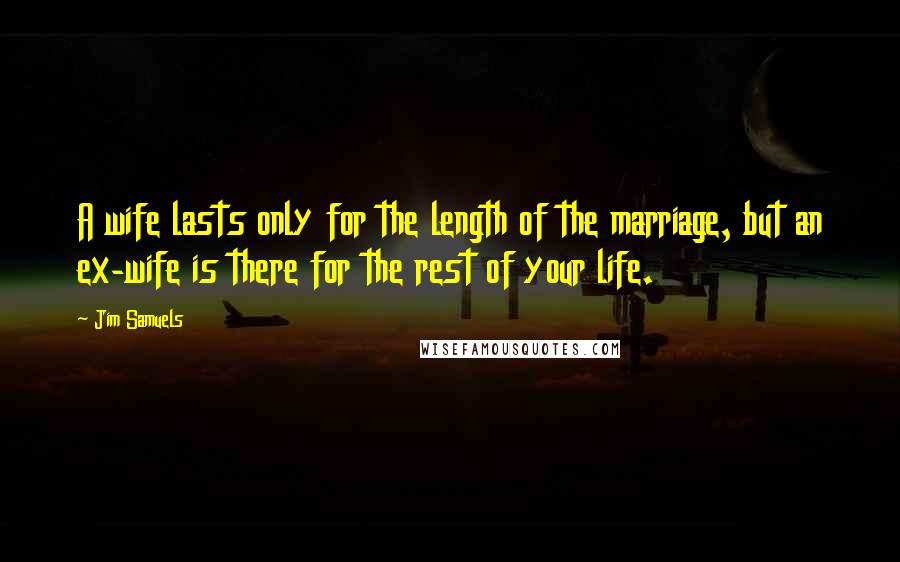 Jim Samuels Quotes: A wife lasts only for the length of the marriage, but an ex-wife is there for the rest of your life.