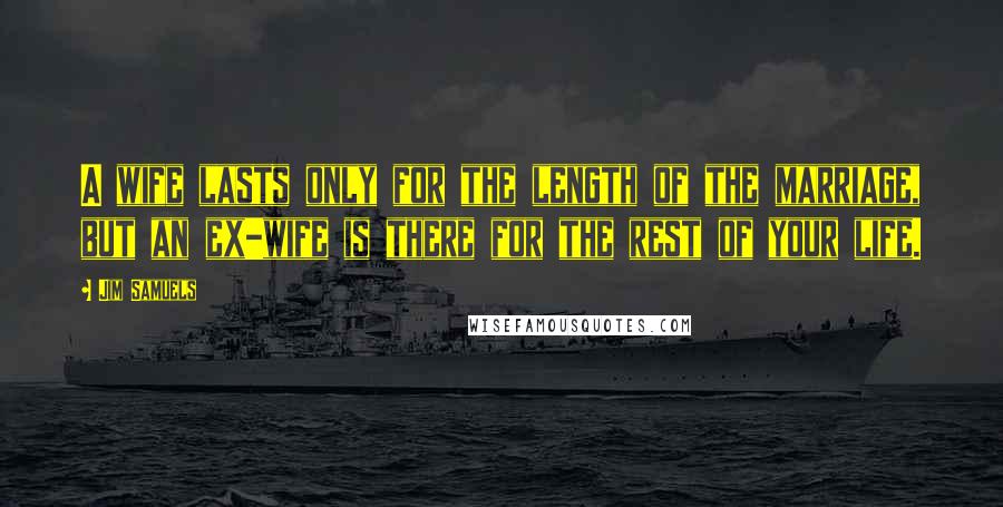 Jim Samuels Quotes: A wife lasts only for the length of the marriage, but an ex-wife is there for the rest of your life.