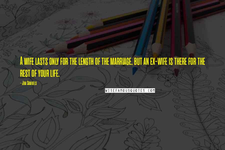 Jim Samuels Quotes: A wife lasts only for the length of the marriage, but an ex-wife is there for the rest of your life.