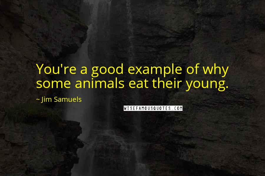 Jim Samuels Quotes: You're a good example of why some animals eat their young.