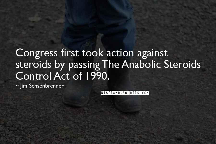 Jim Sensenbrenner Quotes: Congress first took action against steroids by passing The Anabolic Steroids Control Act of 1990.