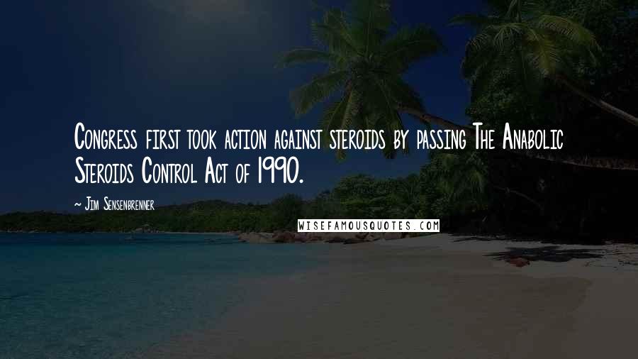Jim Sensenbrenner Quotes: Congress first took action against steroids by passing The Anabolic Steroids Control Act of 1990.