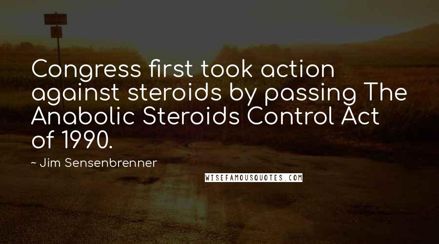 Jim Sensenbrenner Quotes: Congress first took action against steroids by passing The Anabolic Steroids Control Act of 1990.