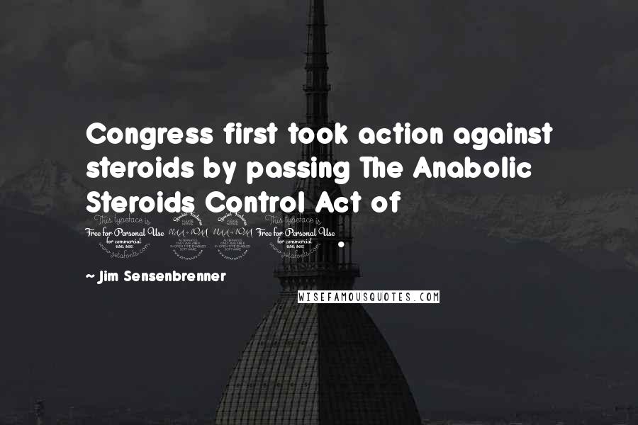 Jim Sensenbrenner Quotes: Congress first took action against steroids by passing The Anabolic Steroids Control Act of 1990.