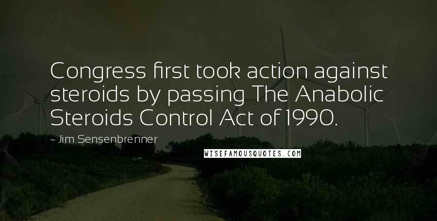 Jim Sensenbrenner Quotes: Congress first took action against steroids by passing The Anabolic Steroids Control Act of 1990.