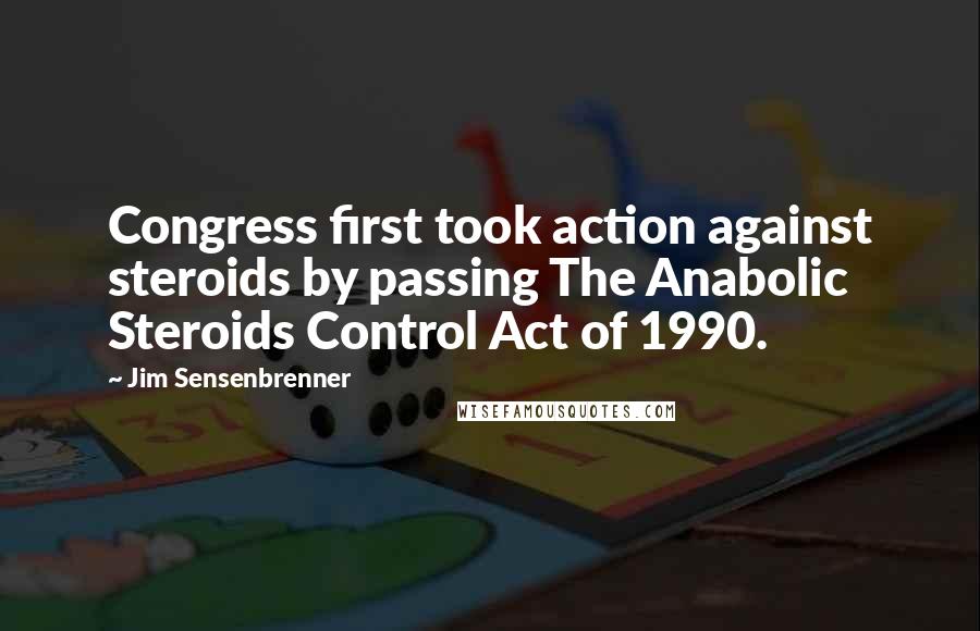 Jim Sensenbrenner Quotes: Congress first took action against steroids by passing The Anabolic Steroids Control Act of 1990.