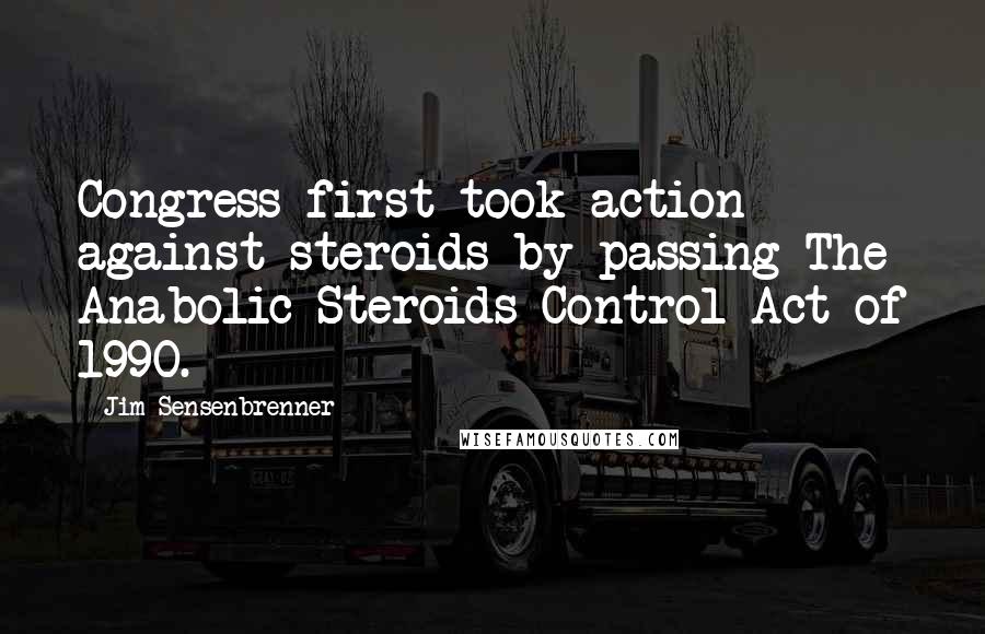 Jim Sensenbrenner Quotes: Congress first took action against steroids by passing The Anabolic Steroids Control Act of 1990.