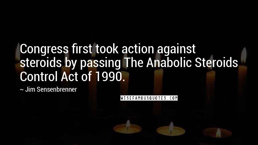 Jim Sensenbrenner Quotes: Congress first took action against steroids by passing The Anabolic Steroids Control Act of 1990.