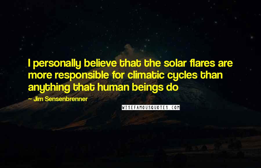 Jim Sensenbrenner Quotes: I personally believe that the solar flares are more responsible for climatic cycles than anything that human beings do