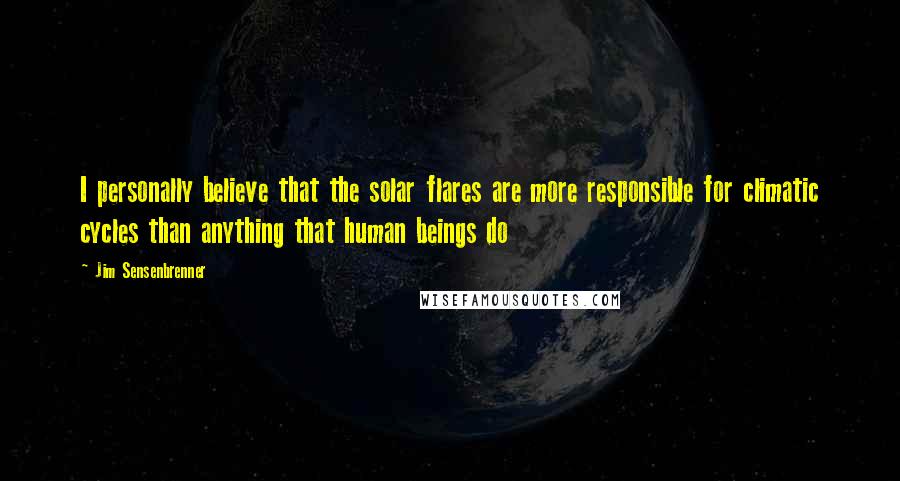 Jim Sensenbrenner Quotes: I personally believe that the solar flares are more responsible for climatic cycles than anything that human beings do