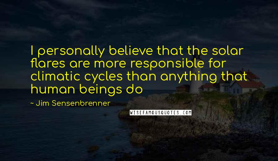 Jim Sensenbrenner Quotes: I personally believe that the solar flares are more responsible for climatic cycles than anything that human beings do