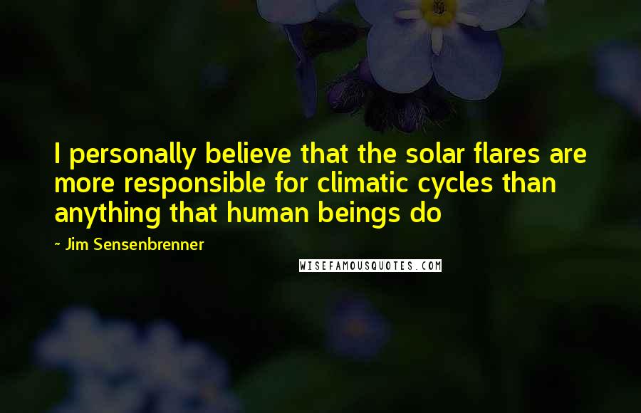 Jim Sensenbrenner Quotes: I personally believe that the solar flares are more responsible for climatic cycles than anything that human beings do