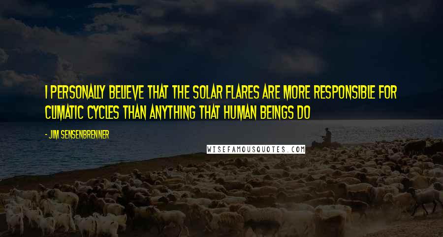 Jim Sensenbrenner Quotes: I personally believe that the solar flares are more responsible for climatic cycles than anything that human beings do