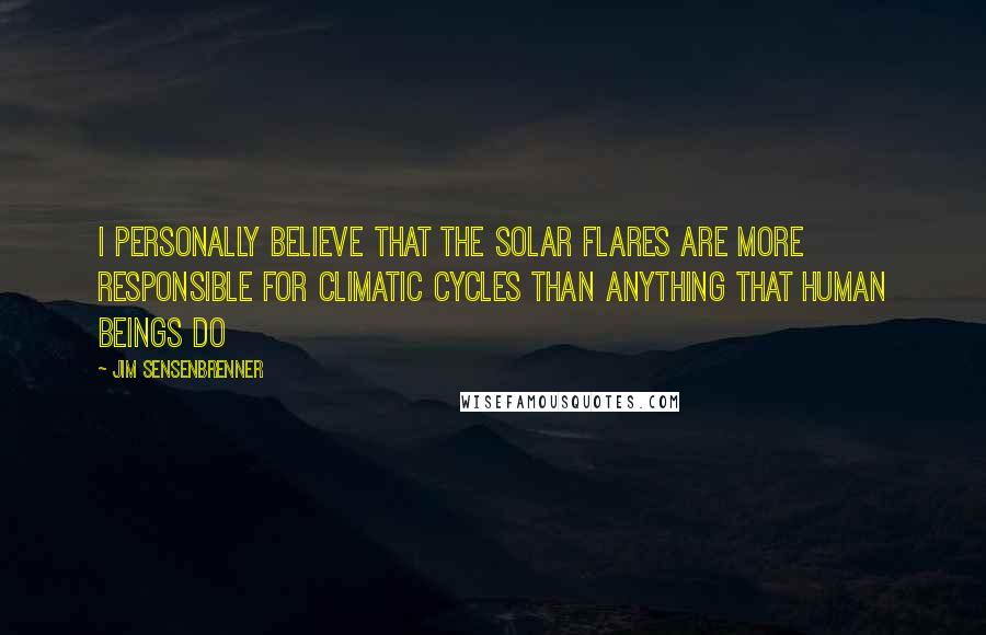 Jim Sensenbrenner Quotes: I personally believe that the solar flares are more responsible for climatic cycles than anything that human beings do