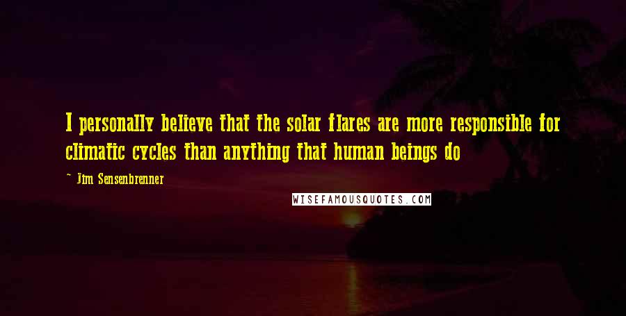 Jim Sensenbrenner Quotes: I personally believe that the solar flares are more responsible for climatic cycles than anything that human beings do