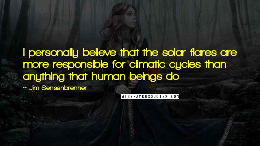 Jim Sensenbrenner Quotes: I personally believe that the solar flares are more responsible for climatic cycles than anything that human beings do