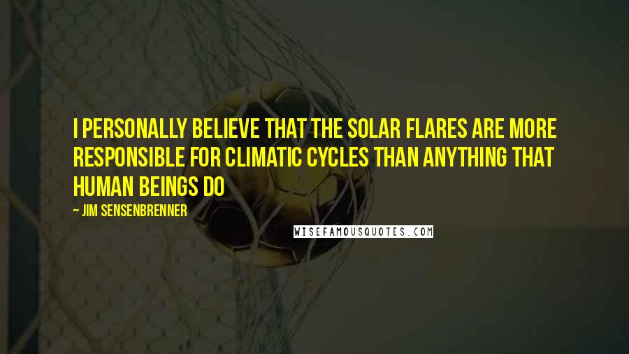 Jim Sensenbrenner Quotes: I personally believe that the solar flares are more responsible for climatic cycles than anything that human beings do