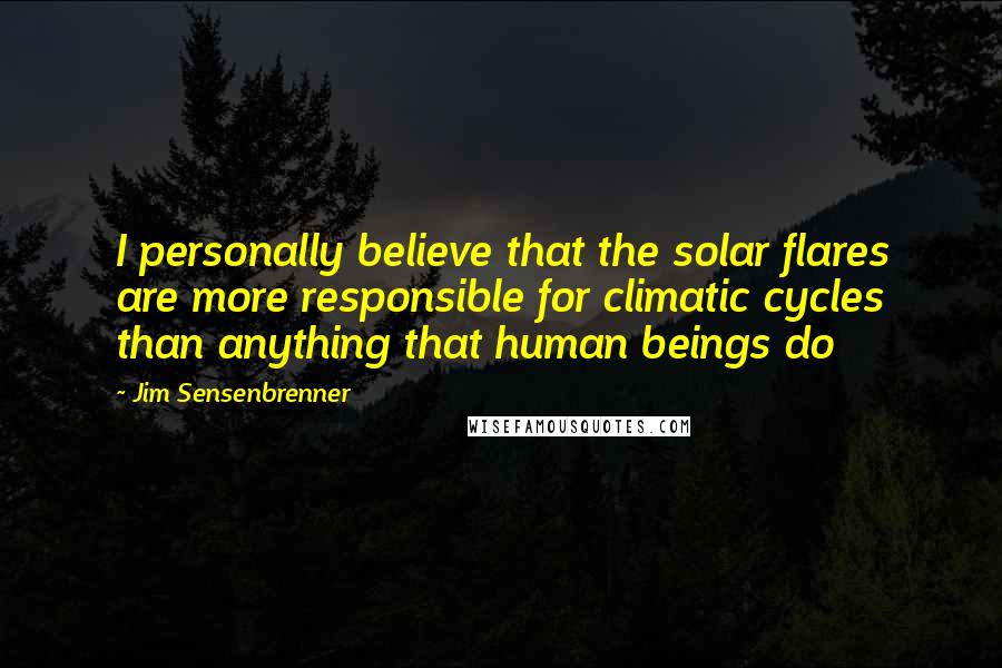 Jim Sensenbrenner Quotes: I personally believe that the solar flares are more responsible for climatic cycles than anything that human beings do