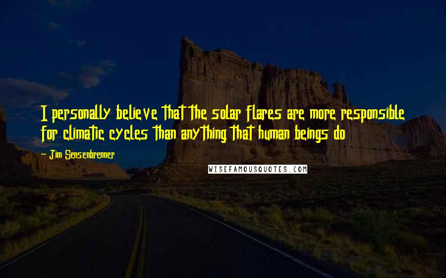 Jim Sensenbrenner Quotes: I personally believe that the solar flares are more responsible for climatic cycles than anything that human beings do