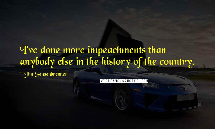 Jim Sensenbrenner Quotes: I've done more impeachments than anybody else in the history of the country.