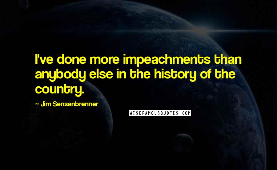 Jim Sensenbrenner Quotes: I've done more impeachments than anybody else in the history of the country.