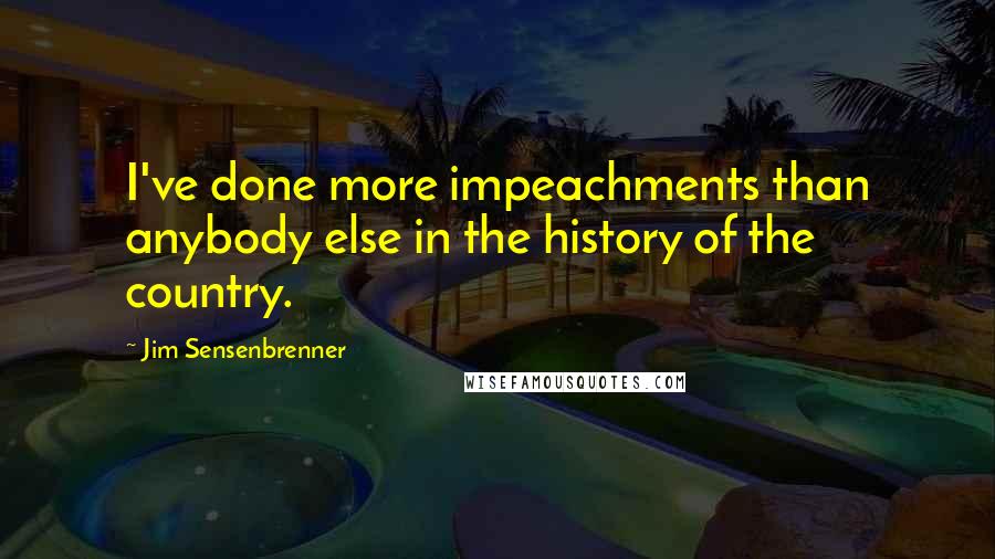 Jim Sensenbrenner Quotes: I've done more impeachments than anybody else in the history of the country.