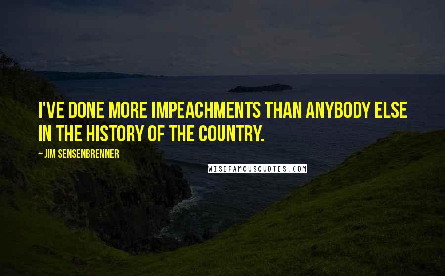 Jim Sensenbrenner Quotes: I've done more impeachments than anybody else in the history of the country.
