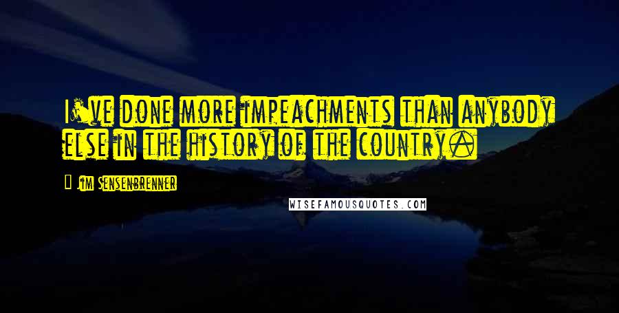 Jim Sensenbrenner Quotes: I've done more impeachments than anybody else in the history of the country.