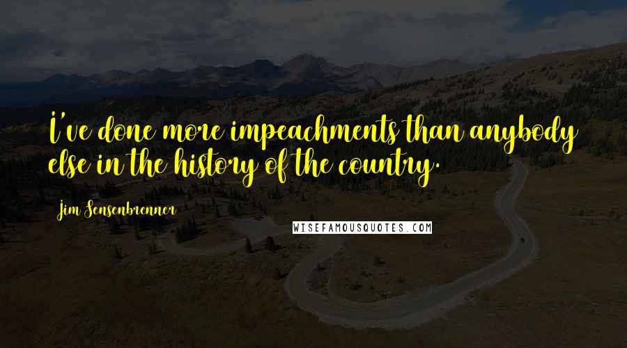 Jim Sensenbrenner Quotes: I've done more impeachments than anybody else in the history of the country.