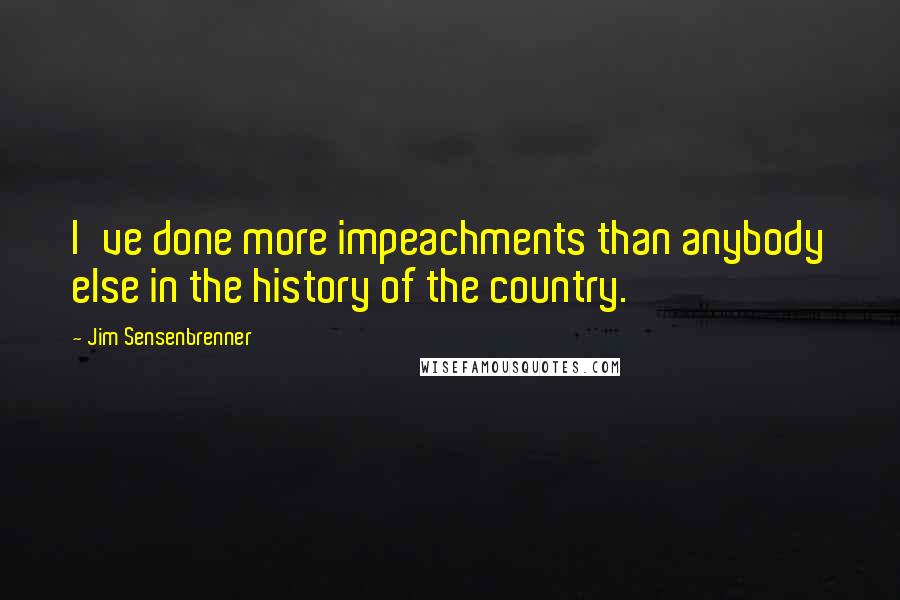 Jim Sensenbrenner Quotes: I've done more impeachments than anybody else in the history of the country.