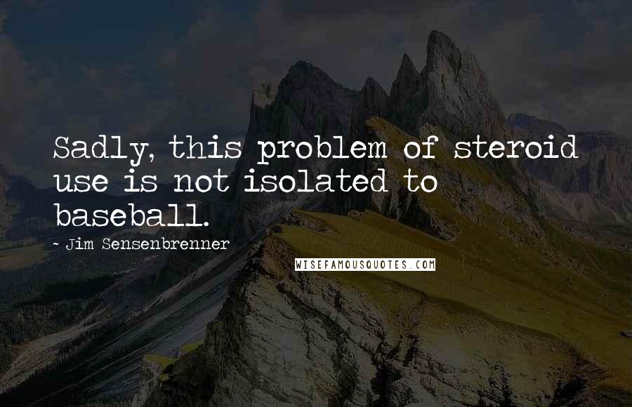 Jim Sensenbrenner Quotes: Sadly, this problem of steroid use is not isolated to baseball.