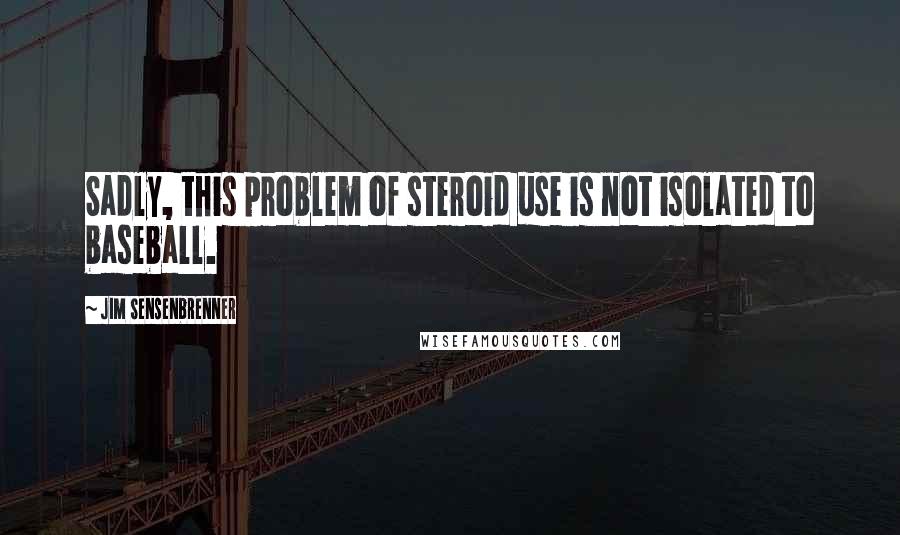 Jim Sensenbrenner Quotes: Sadly, this problem of steroid use is not isolated to baseball.