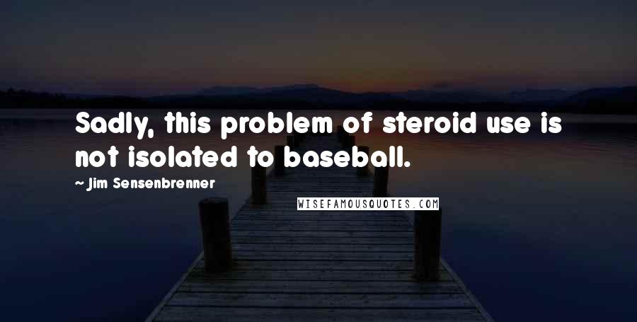 Jim Sensenbrenner Quotes: Sadly, this problem of steroid use is not isolated to baseball.