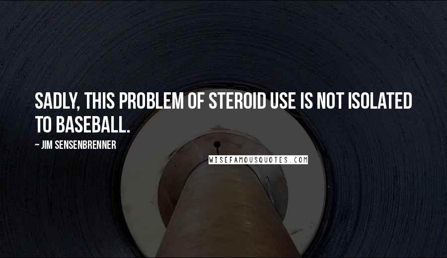 Jim Sensenbrenner Quotes: Sadly, this problem of steroid use is not isolated to baseball.