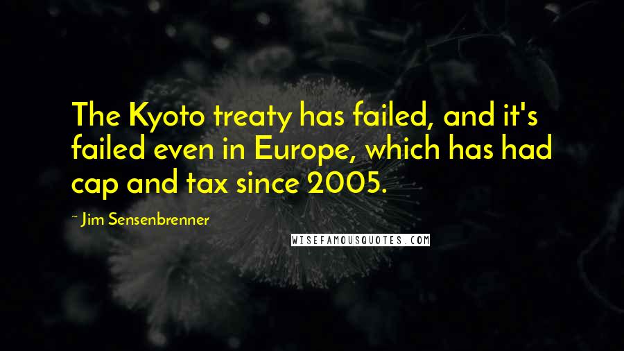 Jim Sensenbrenner Quotes: The Kyoto treaty has failed, and it's failed even in Europe, which has had cap and tax since 2005.