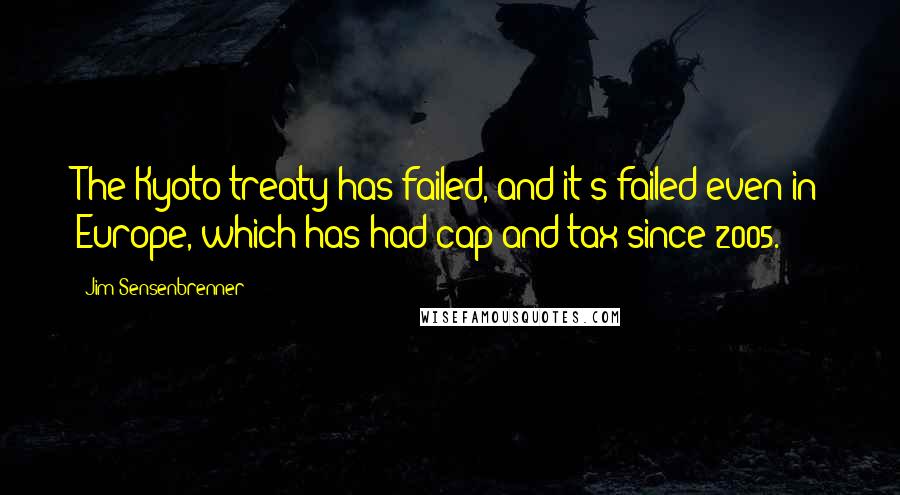 Jim Sensenbrenner Quotes: The Kyoto treaty has failed, and it's failed even in Europe, which has had cap and tax since 2005.