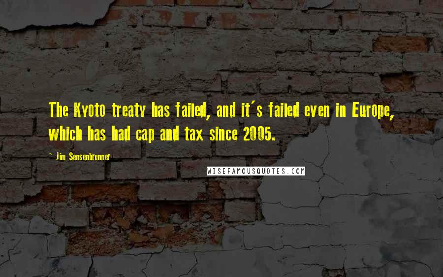 Jim Sensenbrenner Quotes: The Kyoto treaty has failed, and it's failed even in Europe, which has had cap and tax since 2005.