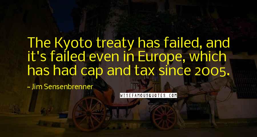 Jim Sensenbrenner Quotes: The Kyoto treaty has failed, and it's failed even in Europe, which has had cap and tax since 2005.