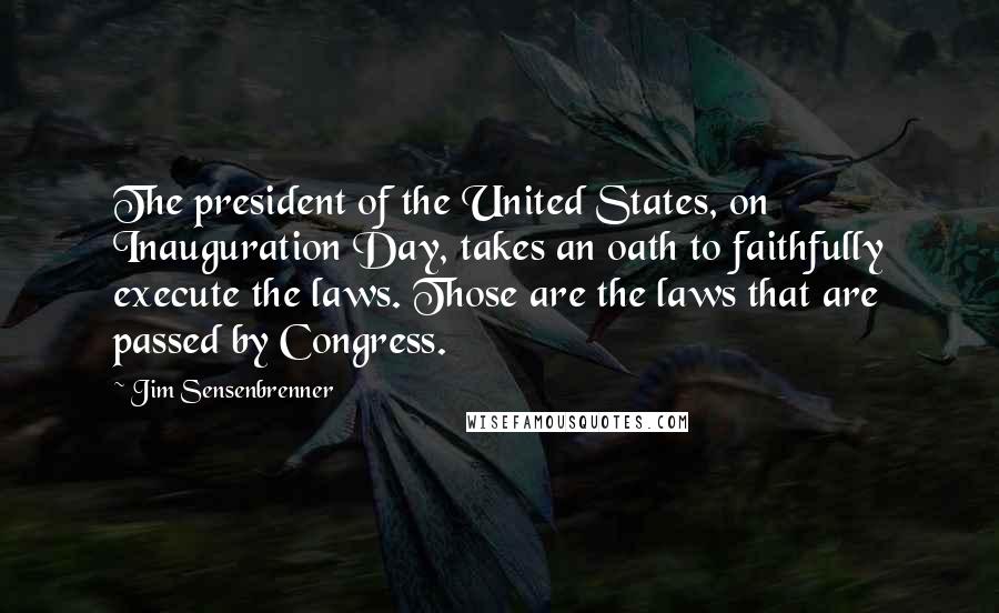 Jim Sensenbrenner Quotes: The president of the United States, on Inauguration Day, takes an oath to faithfully execute the laws. Those are the laws that are passed by Congress.