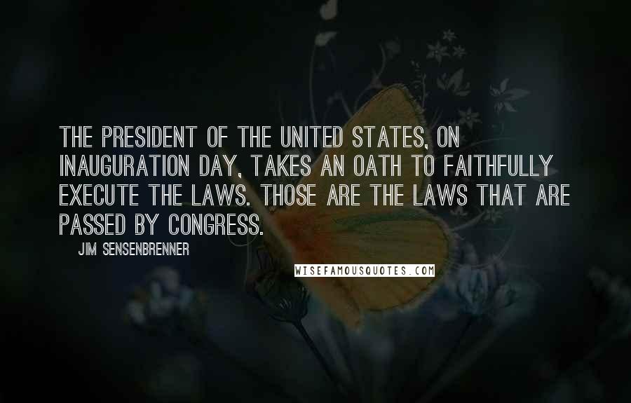 Jim Sensenbrenner Quotes: The president of the United States, on Inauguration Day, takes an oath to faithfully execute the laws. Those are the laws that are passed by Congress.