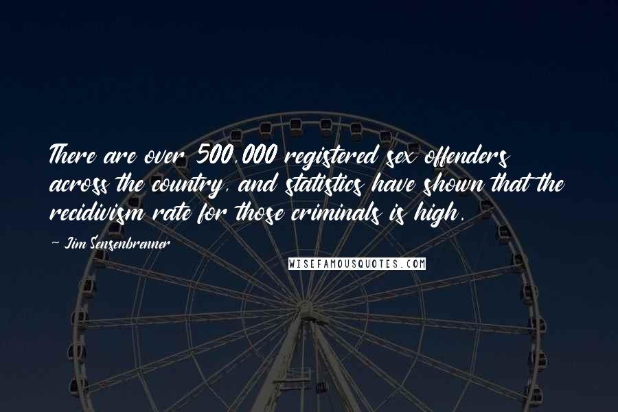 Jim Sensenbrenner Quotes: There are over 500,000 registered sex offenders across the country, and statistics have shown that the recidivism rate for those criminals is high.