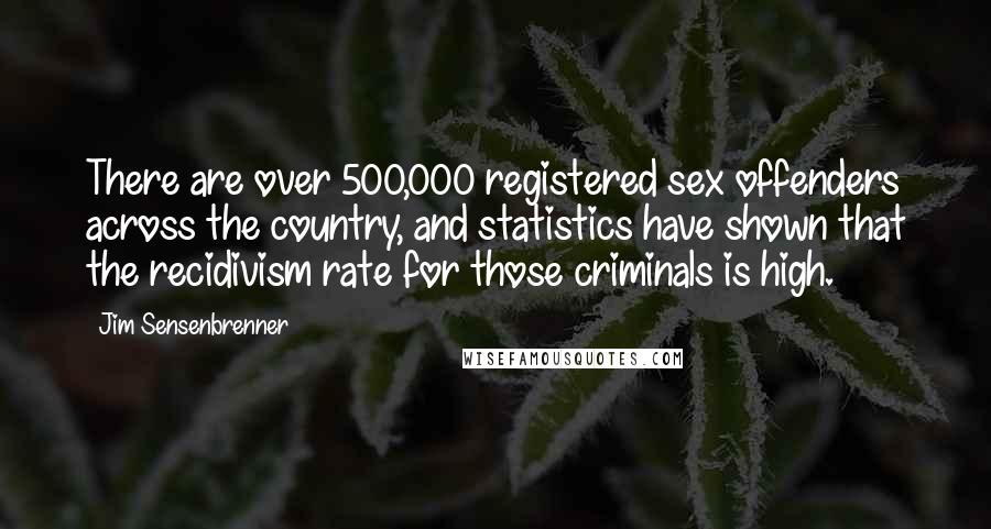 Jim Sensenbrenner Quotes: There are over 500,000 registered sex offenders across the country, and statistics have shown that the recidivism rate for those criminals is high.