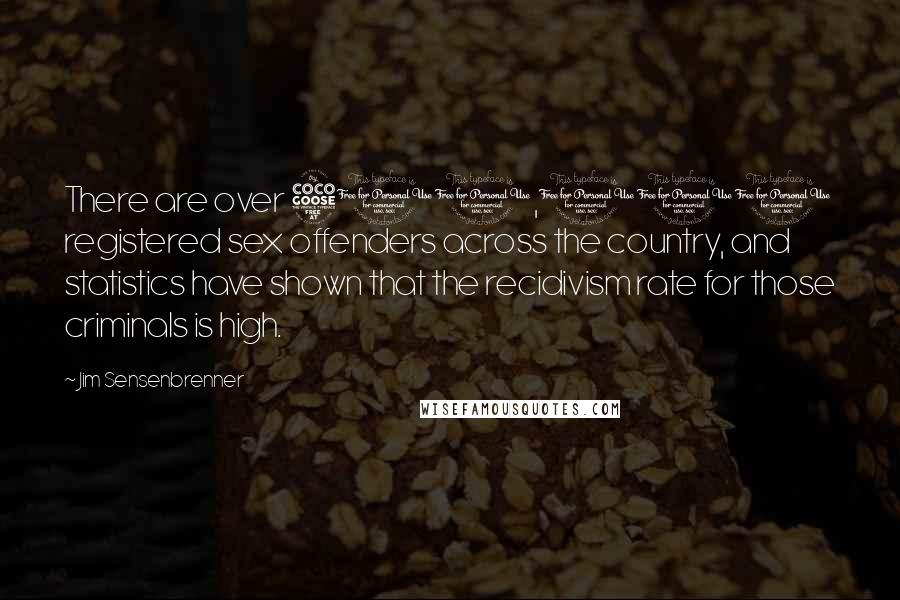 Jim Sensenbrenner Quotes: There are over 500,000 registered sex offenders across the country, and statistics have shown that the recidivism rate for those criminals is high.