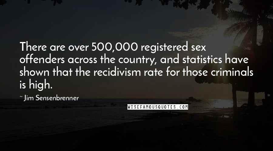 Jim Sensenbrenner Quotes: There are over 500,000 registered sex offenders across the country, and statistics have shown that the recidivism rate for those criminals is high.