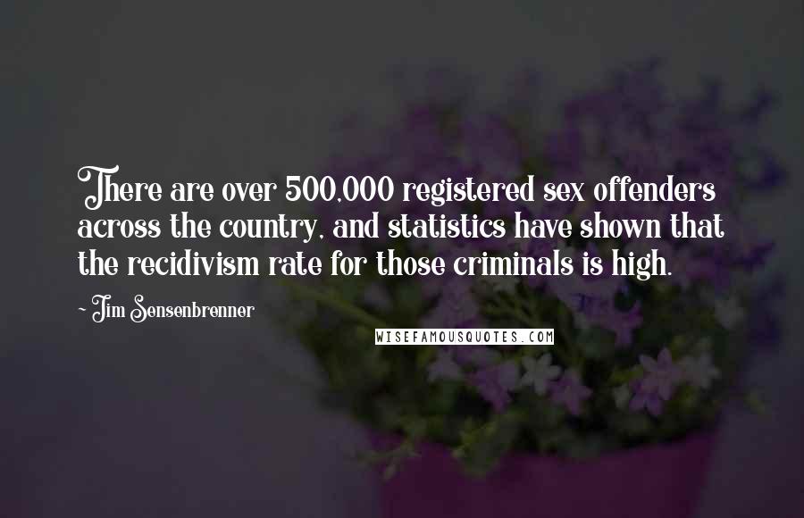 Jim Sensenbrenner Quotes: There are over 500,000 registered sex offenders across the country, and statistics have shown that the recidivism rate for those criminals is high.